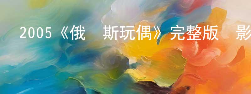 陳康梅發布2005《俄羅斯玩偶》完整版電影/在線觀看/百度云-美劇天堂